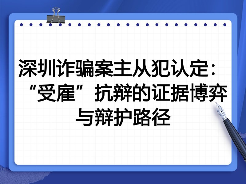 深圳诈骗案主从犯认定：“受雇”抗辩的证据博弈与辩护路径