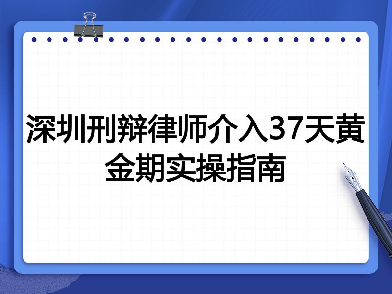 深圳刑辩律师介入37天黄金期实操指南