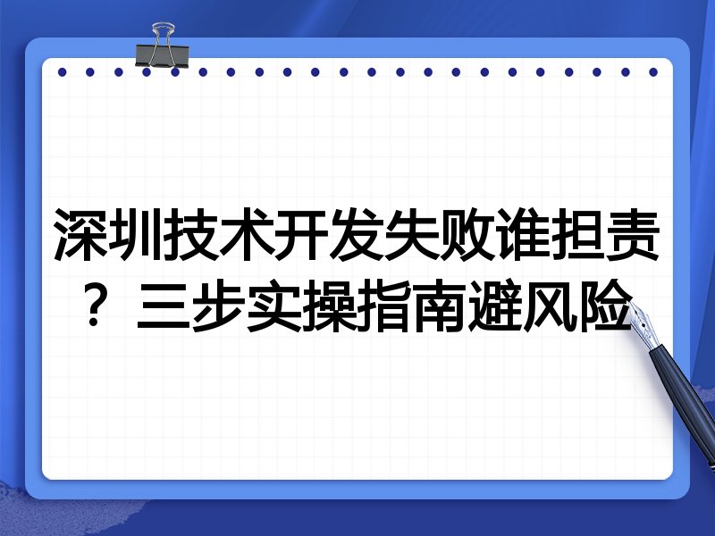 深圳技术开发失败谁担责?三步实操指南避风险