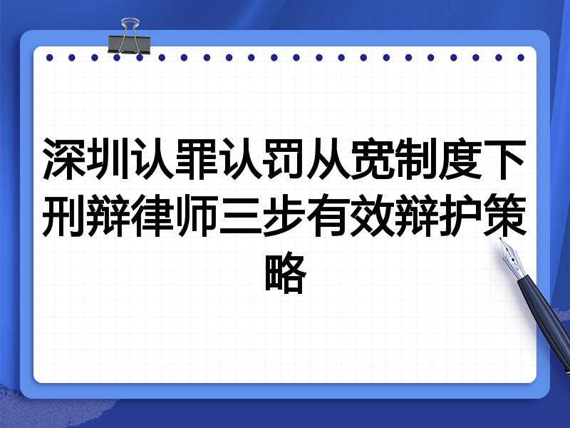 深圳认罪认罚从宽制度下刑辩律师三步有效辩护策略