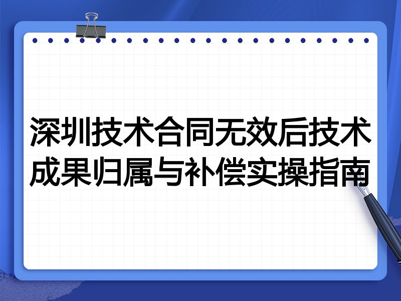 深圳技术合同无效后技术成果归属与补偿实操指南