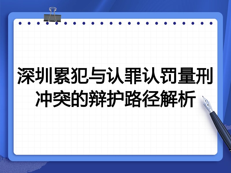 深圳累犯与认罪认罚量刑冲突的辩护路径解析