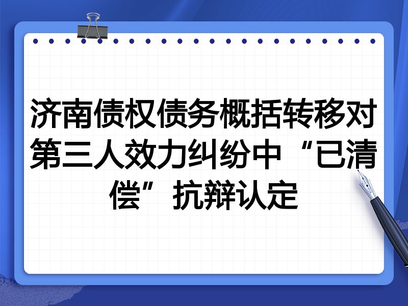 济南债权债务概括转移对第三人效力纠纷中“已清偿”抗辩认定