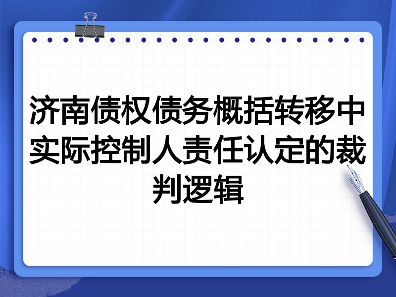 济南债权债务概括转移中实际控制人责任认定的裁判逻辑