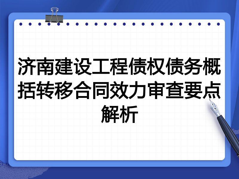 济南建设工程债权债务概括转移合同效力审查要点解析