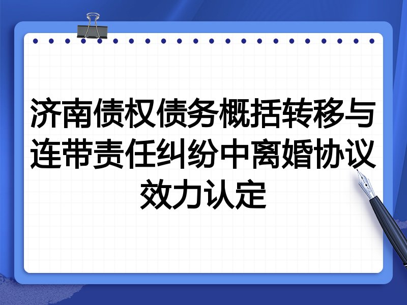 济南债权债务概括转移与连带责任纠纷中离婚协议效力认定