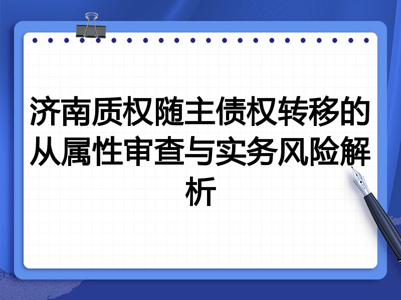 济南质权随主债权转移的从属性审查与实务风险解析