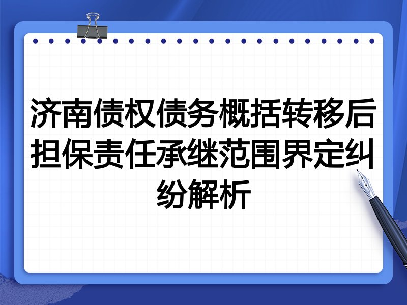 济南债权债务概括转移后担保责任承继范围界定纠纷解析