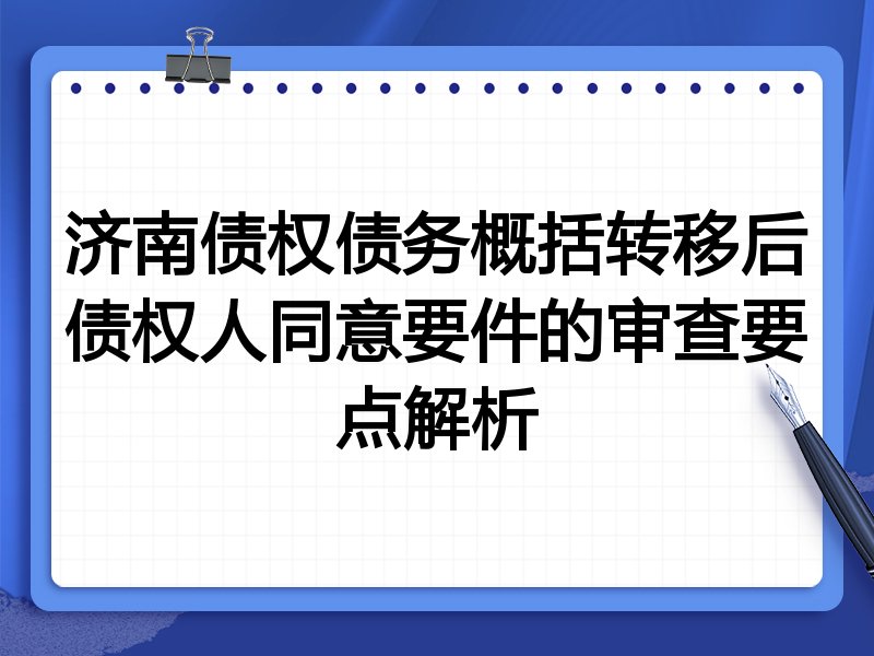 济南债权债务概括转移后债权人同意要件的审查要点解析