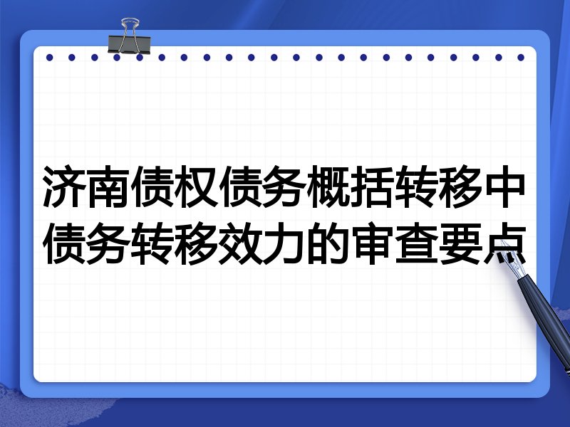 济南债权债务概括转移中债务转移效力的审查要点
