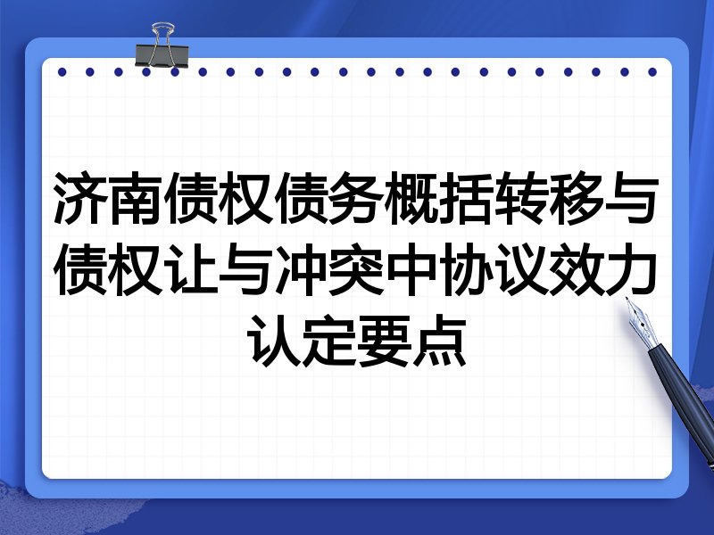济南债权债务概括转移与债权让与冲突中协议效力认定要点
