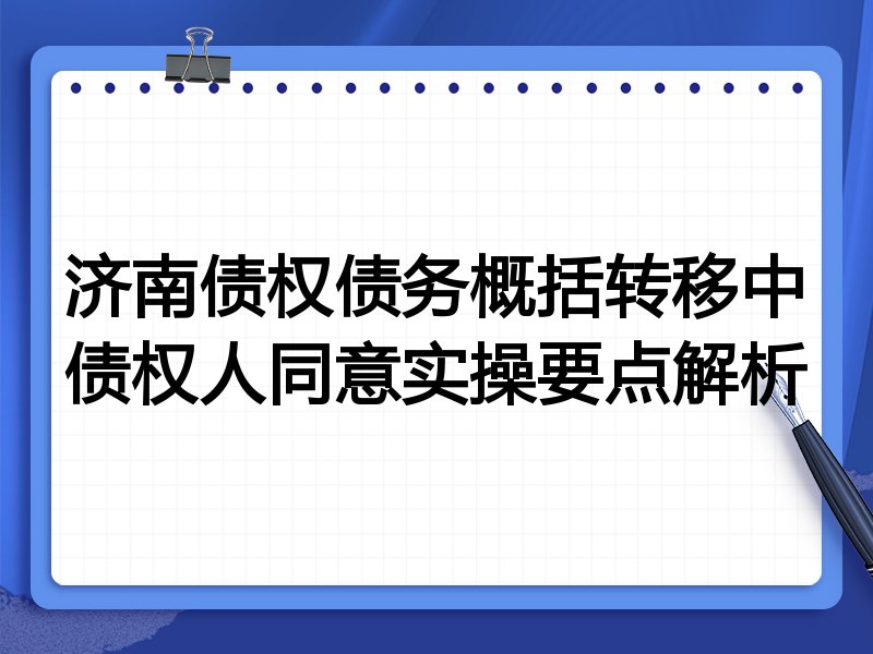 济南债权债务概括转移中债权人同意实操要点解析