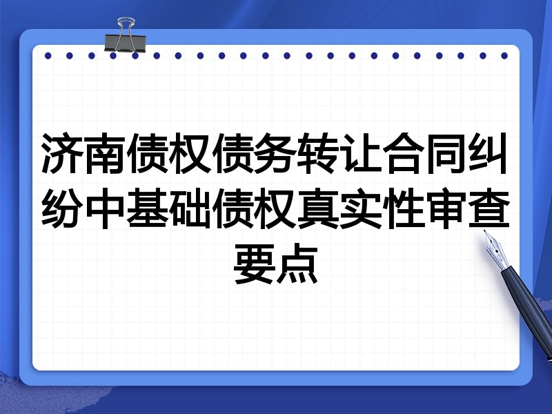 济南债权债务转让合同纠纷中基础债权真实性审查要点