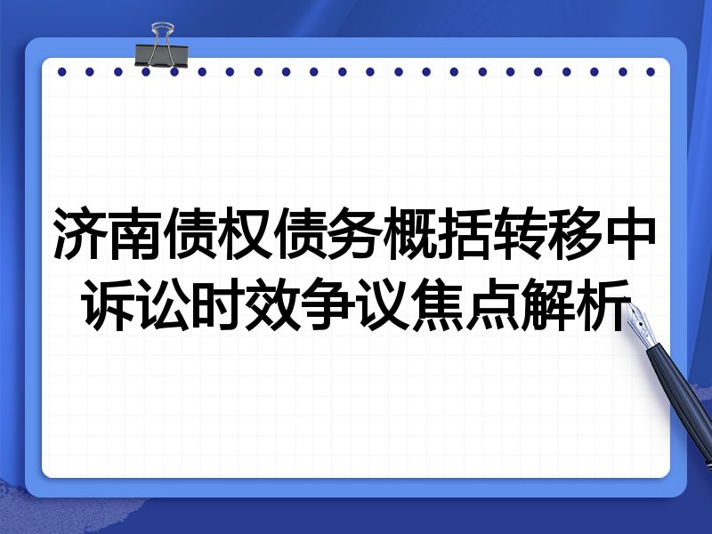 济南债权债务概括转移中诉讼时效争议焦点解析