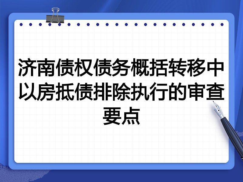 济南债权债务概括转移中以房抵债排除执行的审查要点