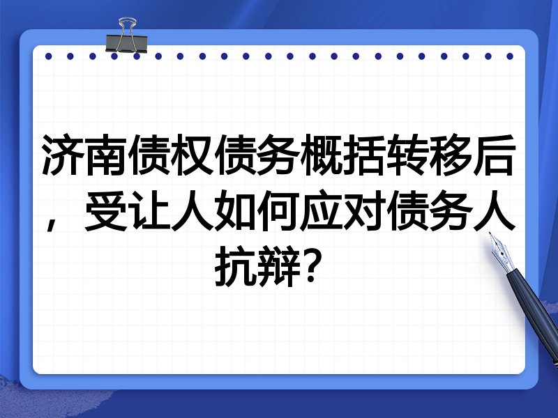 济南债权债务概括转移后,受让人如何应对债务人抗辩?