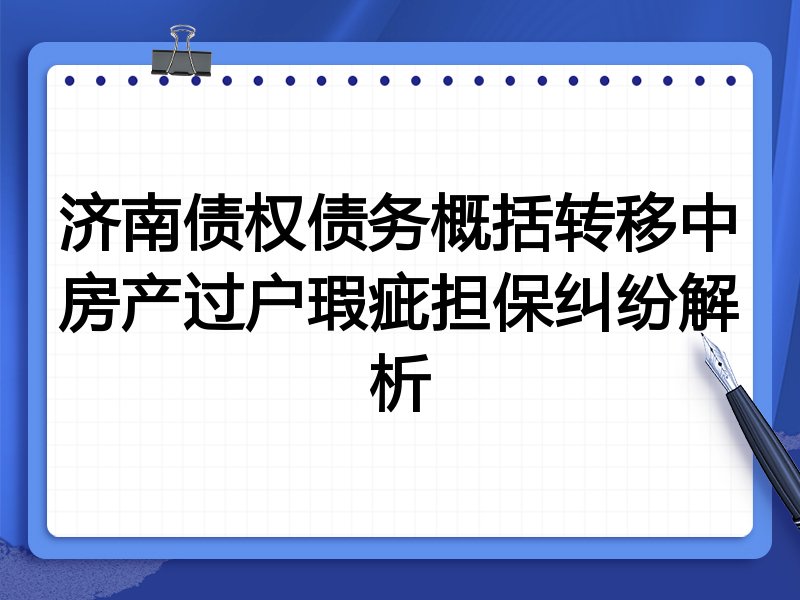 济南债权债务概括转移中房产过户瑕疵担保纠纷解析