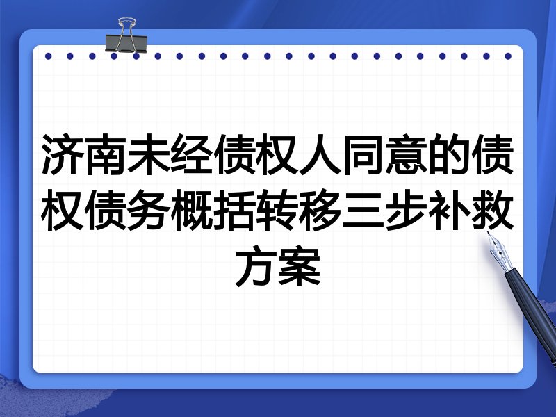 济南未经债权人同意的债权债务概括转移三步补救方案