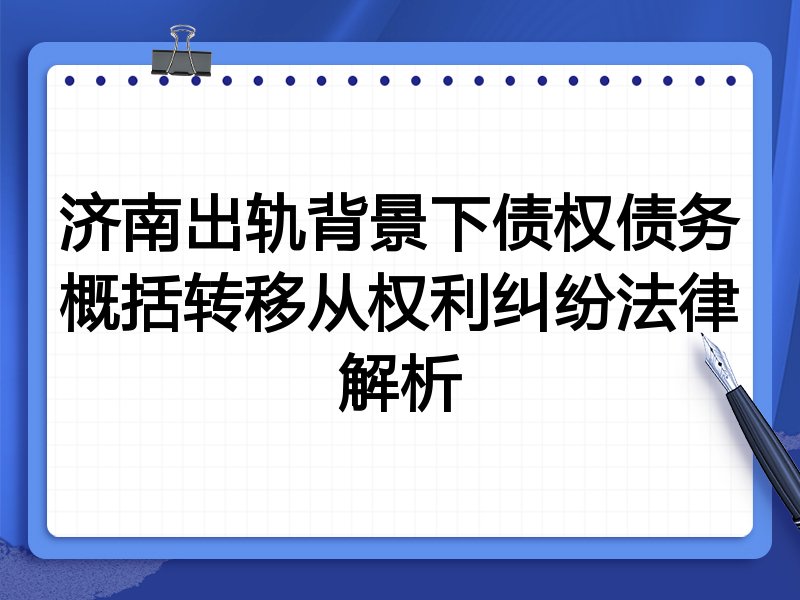 济南出轨背景下债权债务概括转移从权利纠纷法律解析
