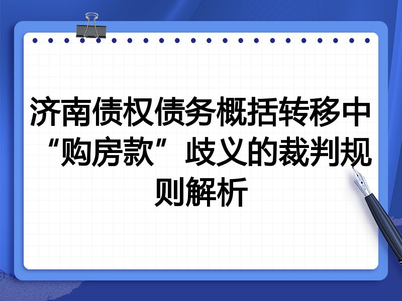 济南债权债务概括转移中“购房款”歧义的裁判规则解析