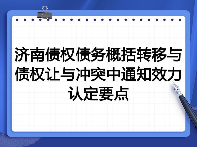 济南债权债务概括转移与债权让与冲突中通知效力认定要点