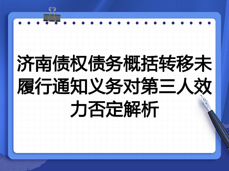 济南债权债务概括转移未履行通知义务对第三人效力否定解析