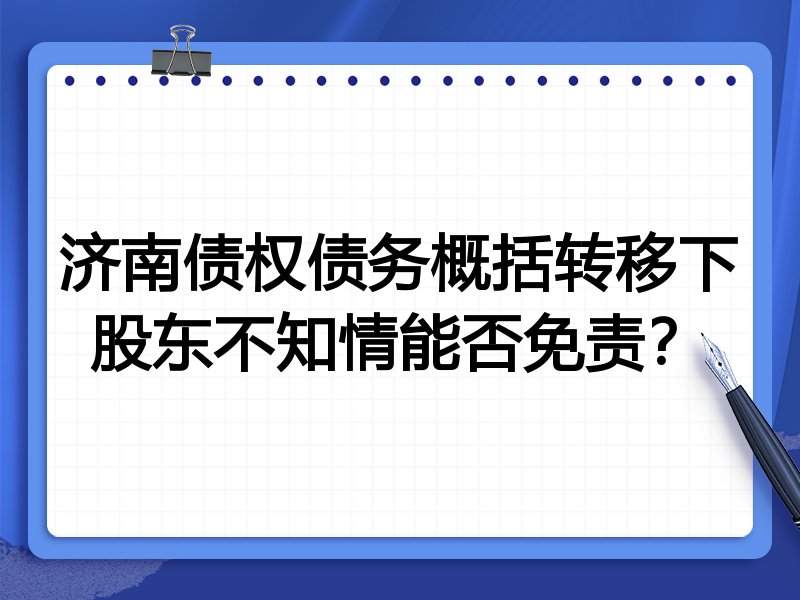 济南债权债务概括转移下股东不知情能否免责?