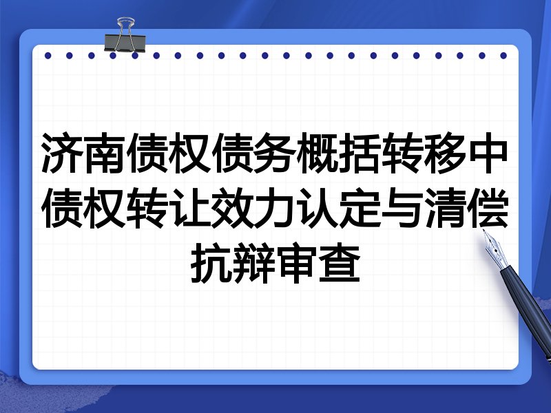 济南债权债务概括转移中债权转让效力认定与清偿抗辩审查
