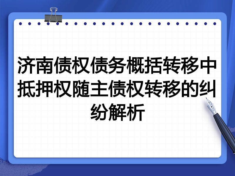 济南债权债务概括转移中抵押权随主债权转移的纠纷解析