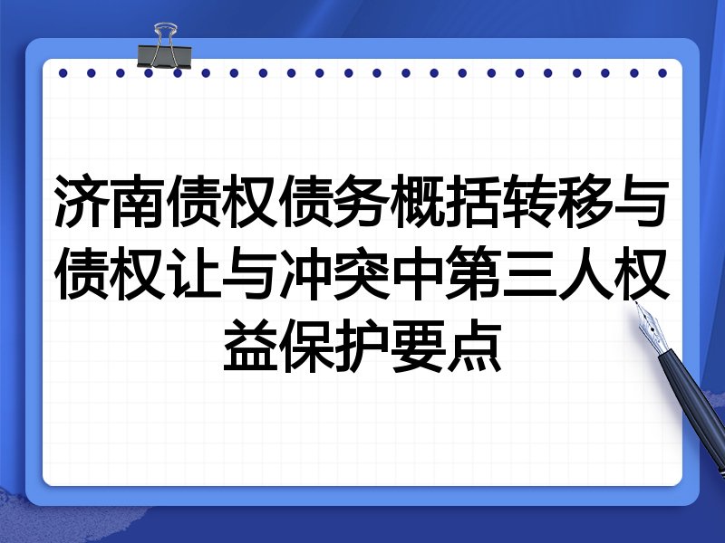 济南债权债务概括转移与债权让与冲突中第三人权益保护要点
