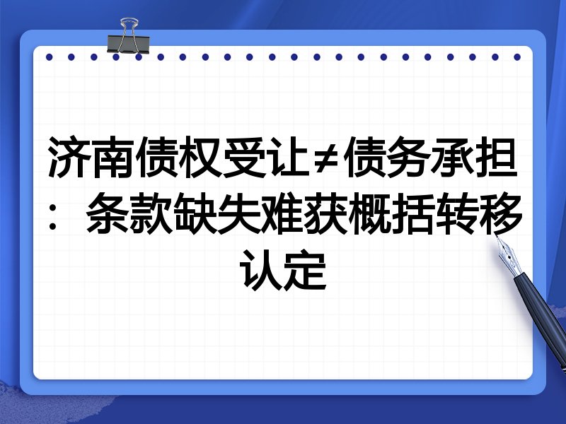 济南债权受让≠债务承担:条款缺失难获概括转移认定