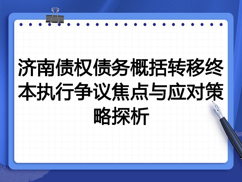 济南债权债务概括转移终本执行争议焦点与应对策略探析