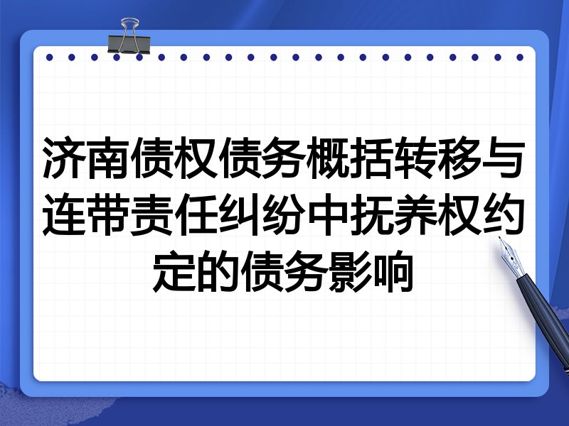 济南债权债务概括转移与连带责任纠纷中抚养权约定的债务影响
