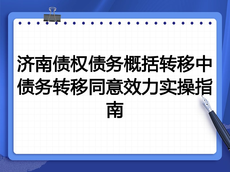 济南债权债务概括转移中债务转移同意效力实操指南