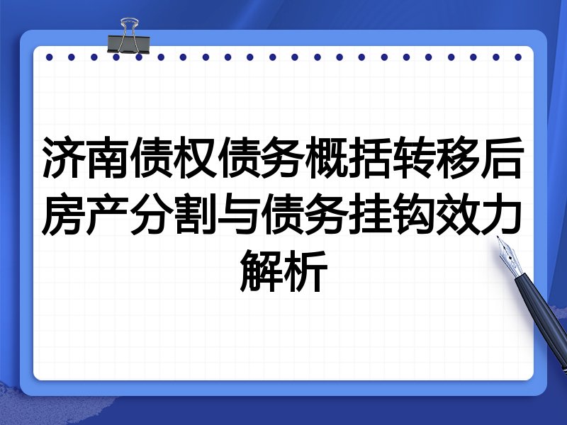 济南债权债务概括转移后房产分割与债务挂钩效力解析