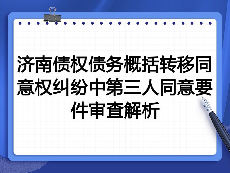 济南债权债务概括转移同意权纠纷中第三人同意要件审查解析
