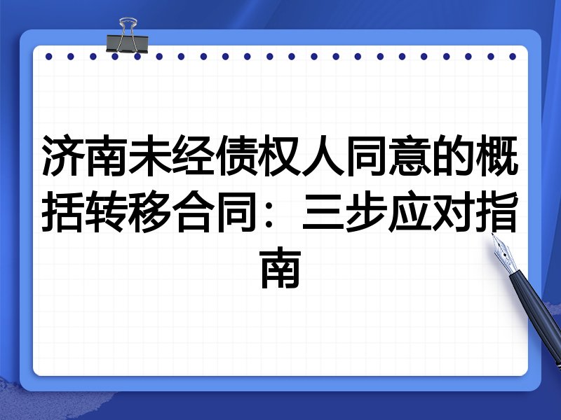 济南未经债权人同意的概括转移合同:三步应对指南