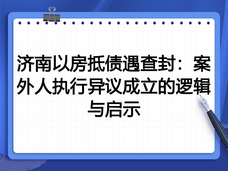 济南以房抵债遇查封:案外人执行异议成立的逻辑与启示