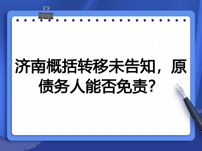 济南概括转移未告知,原债务人能否免责?