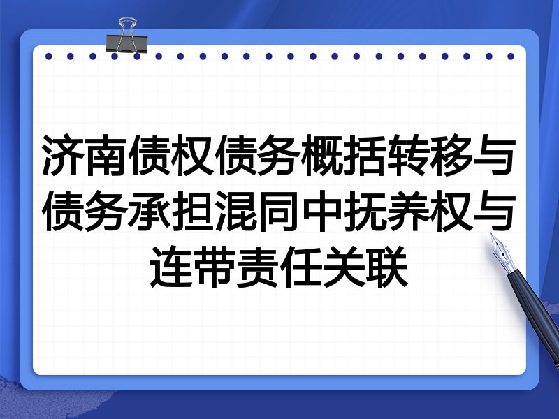 济南债权债务概括转移与债务承担混同中抚养权与连带责任关联