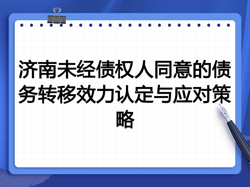 济南未经债权人同意的债务转移效力认定与应对策略