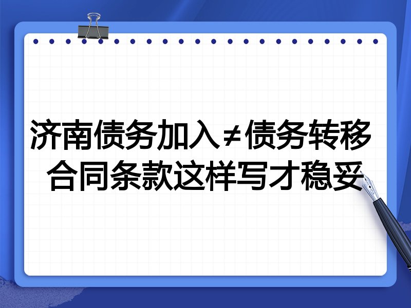 济南债务加入≠债务转移 合同条款这样写才稳妥