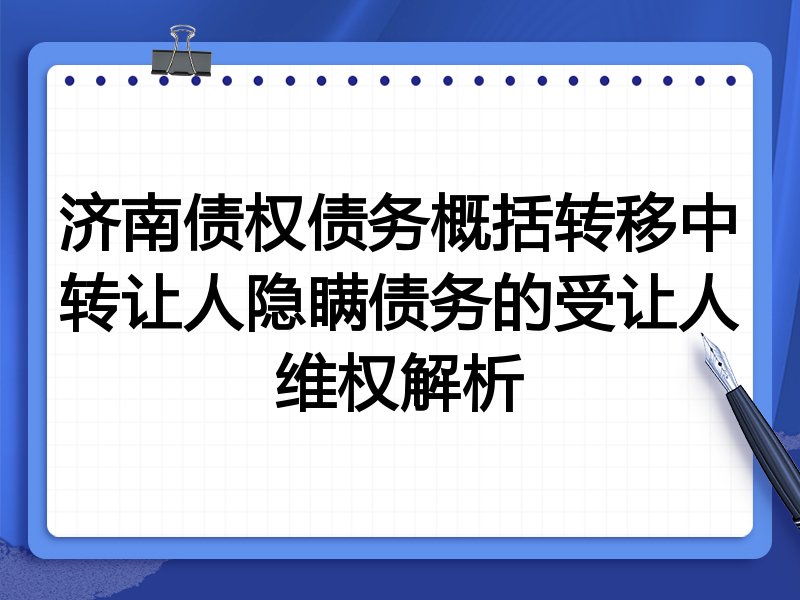 济南债权债务概括转移中转让人隐瞒债务的受让人维权解析