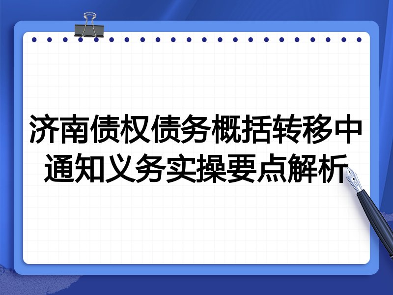 济南债权债务概括转移中通知义务实操要点解析