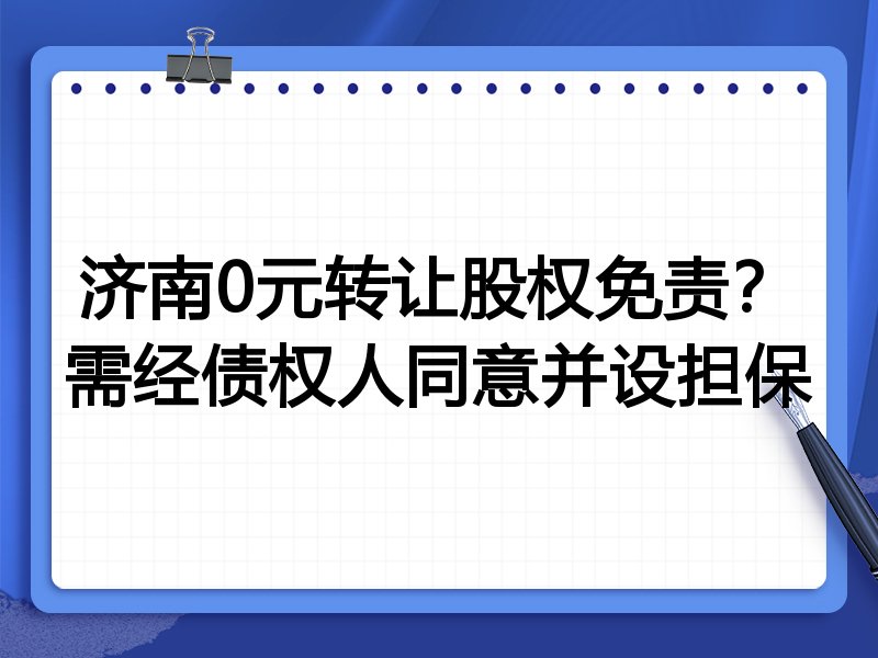 济南0元转让股权免责?需经债权人同意并设担保