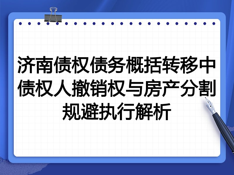 济南债权债务概括转移中债权人撤销权与房产分割规避执行解析