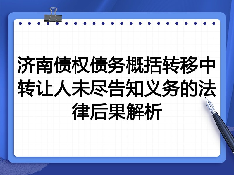 济南债权债务概括转移中转让人未尽告知义务的法律后果解析