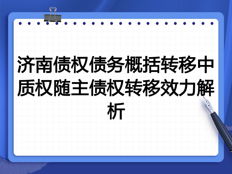 济南债权债务概括转移中质权随主债权转移效力解析