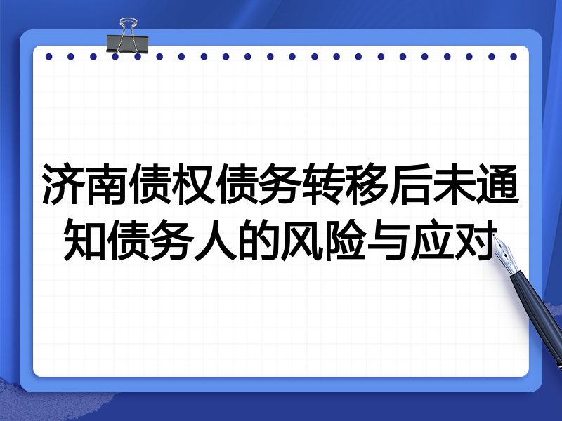 济南债权债务转移后未通知债务人的风险与应对
