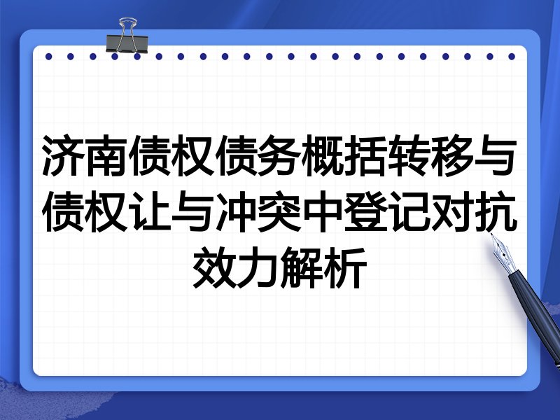 济南债权债务概括转移与债权让与冲突中登记对抗效力解析